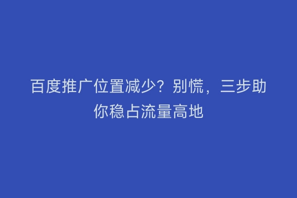 百度推广位置减少?别慌,三步助你稳占流量高地