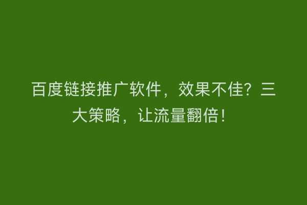 百度链接推广软件，效果不佳？三大策略，让流量翻倍！