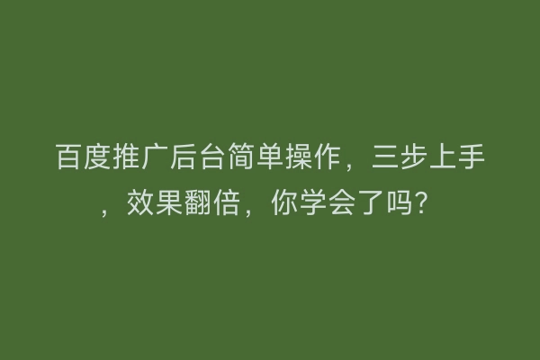 百度推广后台简单操作,三步上手,效果翻倍,你学会了吗?