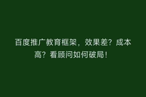 百度推广教育框架，效果差？成本高？看顾问如何破局！