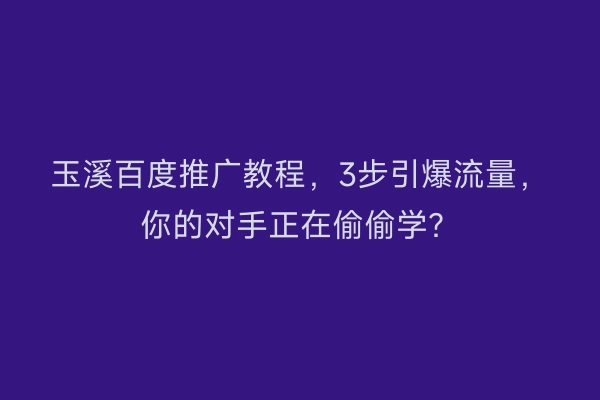玉溪百度推广教程,3步引爆流量,你的对手正在偷偷学?