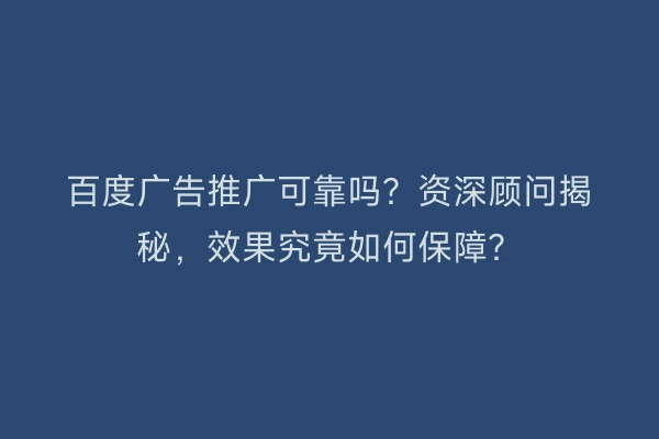 百度广告推广可靠吗？资深顾问揭秘，效果究竟如何保障？