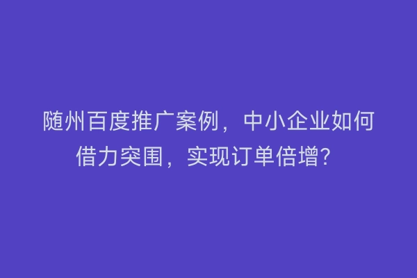 随州百度推广案例,中小企业如何借力突围,实现订单倍增?