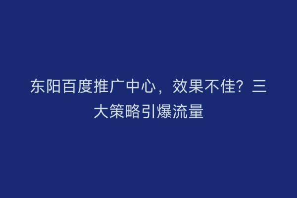 东阳百度推广中心，效果不佳？三大策略引爆流量