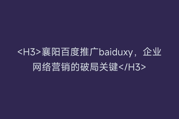 <H3>襄阳百度推广baiduxy，企业网络营销的破局关键</H3>