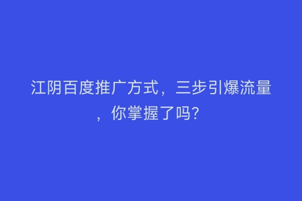 江阴百度推广方式，三步引爆流量，你掌握了吗？