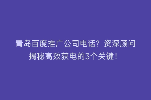青岛百度推广公司电话？资深顾问揭秘高效获电的3个关键！
