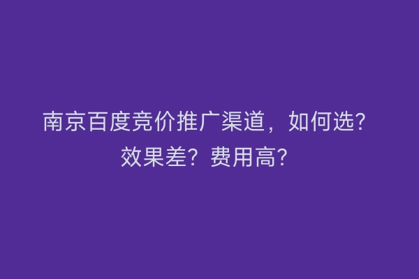 南京百度竞价推广渠道，如何选？效果差？费用高？