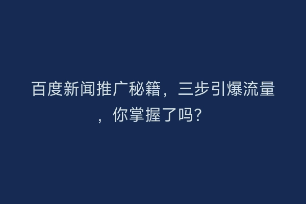 百度新闻推广秘籍，三步引爆流量，你掌握了吗？