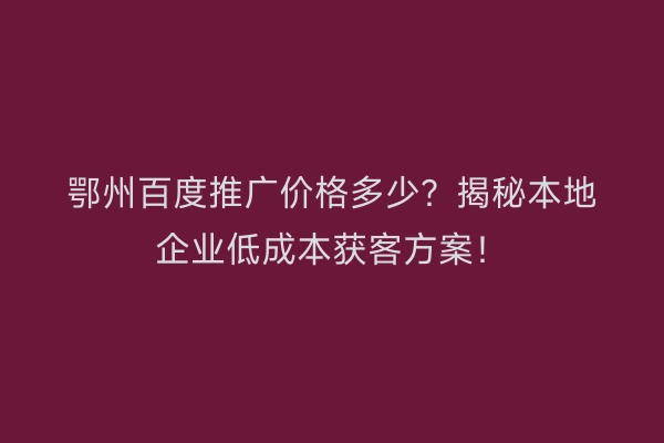 鄂州百度推广价格多少？揭秘本地企业低成本获客方案！