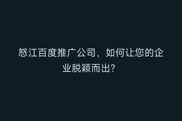 怒江百度推广公司，如何让您的企业脱颖而出？