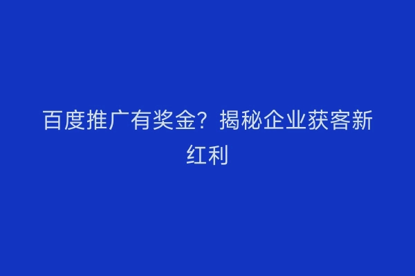 百度推广有奖金？揭秘企业获客新红利