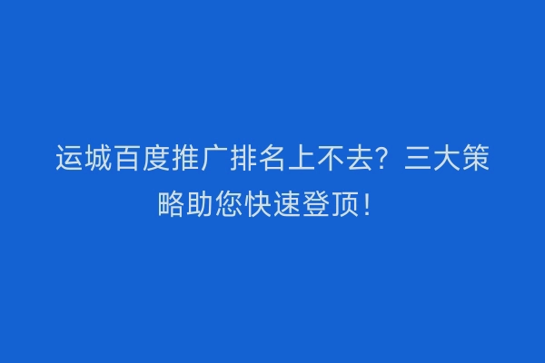 运城百度推广排名上不去？三大策略助您快速登顶！