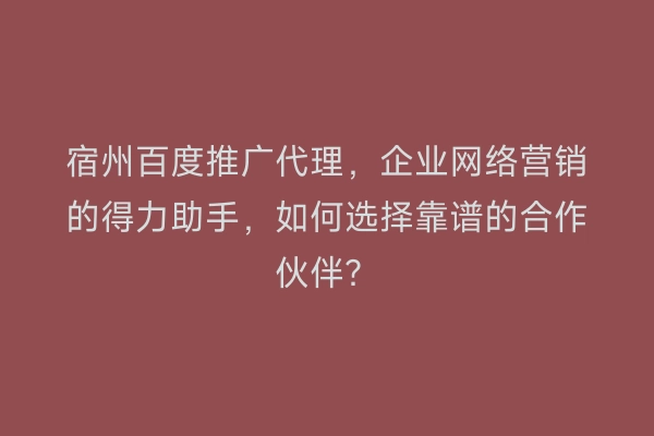 宿州百度推广代理，企业网络营销的得力助手，如何选择靠谱的合作伙伴？