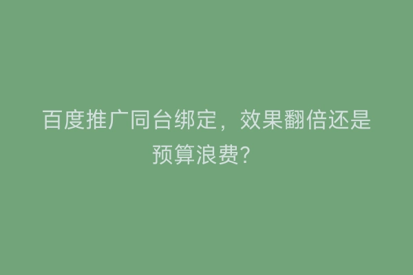百度推广同台绑定,效果翻倍还是预算浪费?
