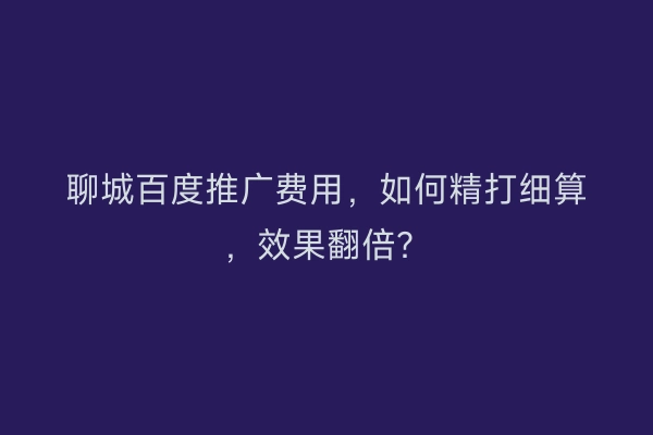 聊城百度推广费用，如何精打细算，效果翻倍？