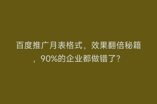 百度推广月表格式，效果翻倍秘籍，90%的企业都做错了？
