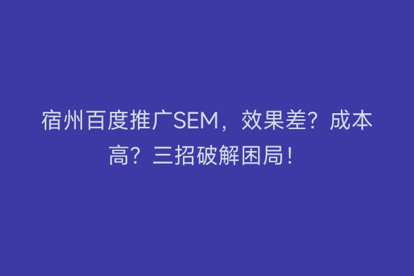 宿州百度推广SEM,效果差?成本高?三招破解困局!