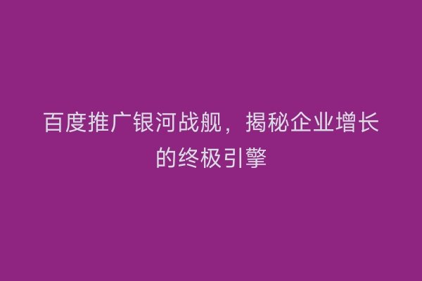 百度推广银河战舰，揭秘企业增长的终极引擎