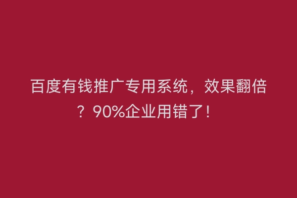 百度有钱推广专用系统，效果翻倍？90%企业用错了！