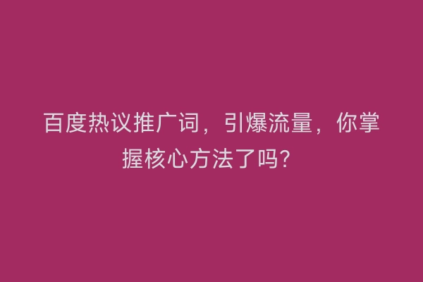 百度热议推广词,引爆流量,你掌握核心方法了吗?