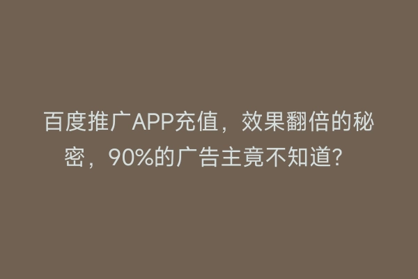 百度推广APP充值，效果翻倍的秘密，90%的广告主竟不知道？
