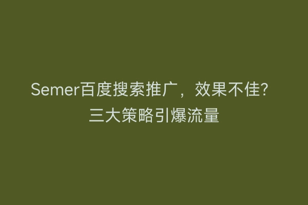 Semer百度搜索推广，效果不佳？三大策略引爆流量