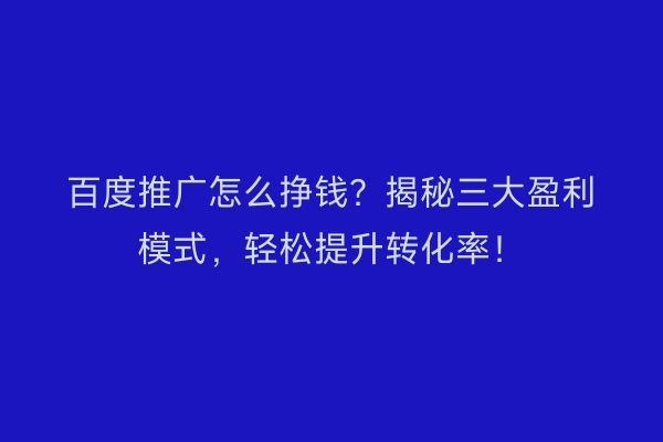 百度推广怎么挣钱？揭秘三大盈利模式，轻松提升转化率！