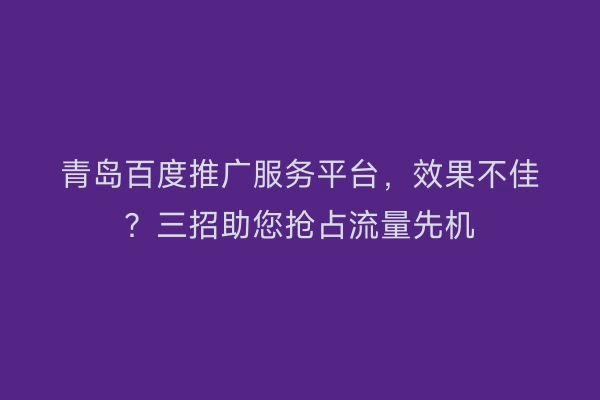 青岛百度推广服务平台，效果不佳？三招助您抢占流量先机