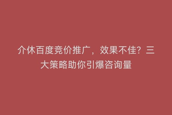 介休百度竞价推广,效果不佳?三大策略助你引爆咨询量