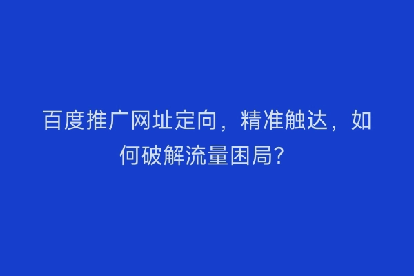 百度推广网址定向，精准触达，如何破解流量困局？