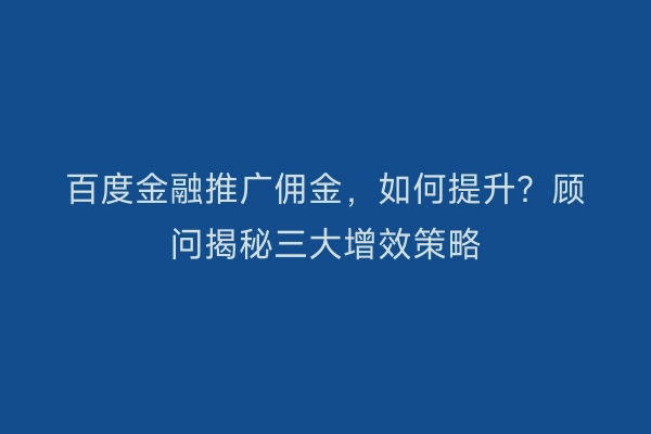 百度金融推广佣金，如何提升？顾问揭秘三大增效策略