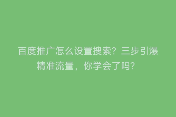 百度推广怎么设置搜索？三步引爆精准流量，你学会了吗？