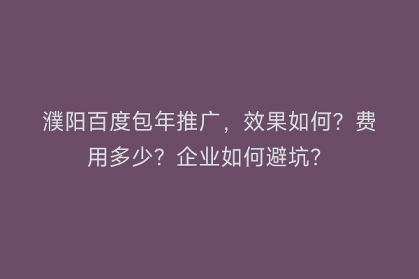 濮阳百度包年推广，效果如何？费用多少？企业如何避坑？