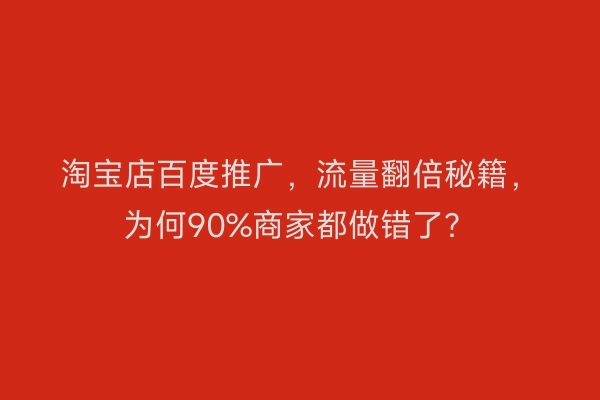 淘宝店百度推广，流量翻倍秘籍，为何90%商家都做错了？