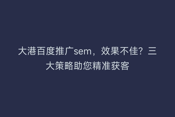 大港百度推广sem，效果不佳？三大策略助您精准获客