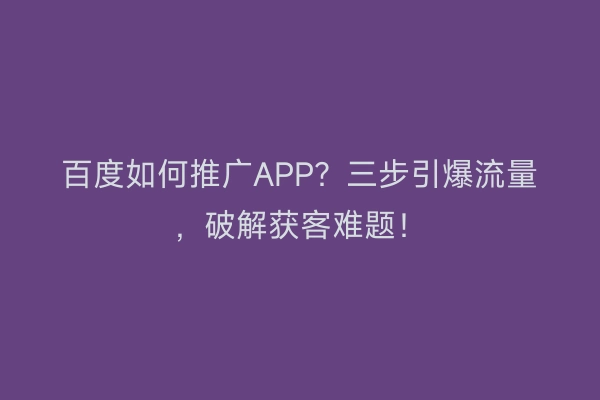 百度如何推广APP？三步引爆流量，破解获客难题！