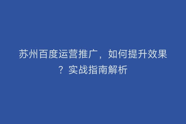 苏州百度运营推广，如何提升效果？实战指南解析