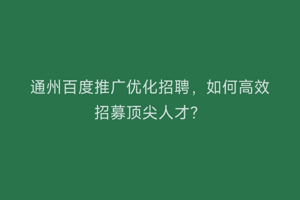 通州百度推广优化招聘,如何高效招募顶尖人才?