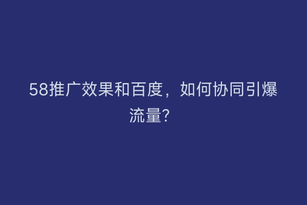 58推广效果和百度，如何协同引爆流量？