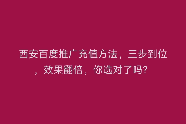 西安百度推广充值方法，三步到位，效果翻倍，你选对了吗？