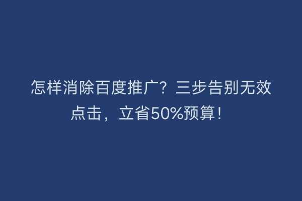 怎样消除百度推广?三步告别无效点击,立省50%预算!