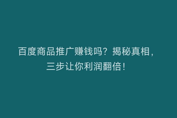 百度商品推广赚钱吗？揭秘真相，三步让你利润翻倍！