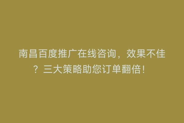 南昌百度推广在线咨询，效果不佳？三大策略助您订单翻倍！
