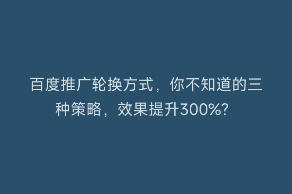 百度推广轮换方式,你不知道的三种策略,效果提升300%?