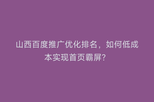 山西百度推广优化排名，如何低成本实现首页霸屏？