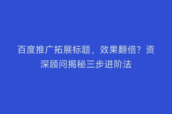 百度推广拓展标题，效果翻倍？资深顾问揭秘三步进阶法