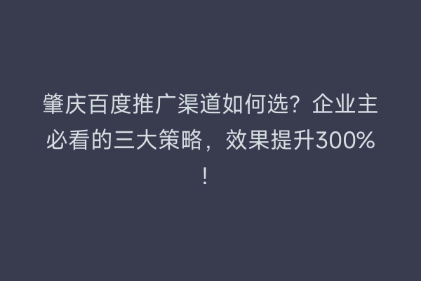 肇庆百度推广渠道如何选?企业主必看的三大策略,效果提升300%!