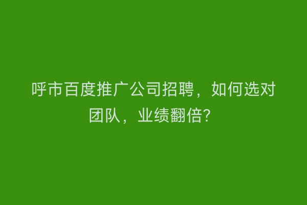 呼市百度推广公司招聘，如何选对团队，业绩翻倍？