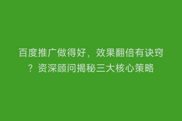 百度推广做得好，效果翻倍有诀窍？资深顾问揭秘三大核心策略